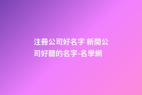 注冊公司好名字 新開公司好聽的名字-名學網-第1張-公司起名-玄機派